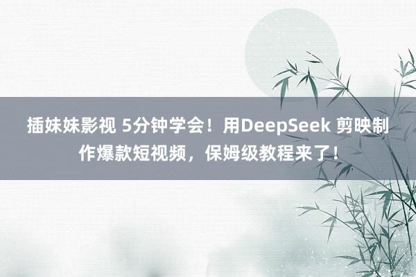插妹妹影视 5分钟学会！用DeepSeek 剪映制作爆款短视频，保姆级教程来了！