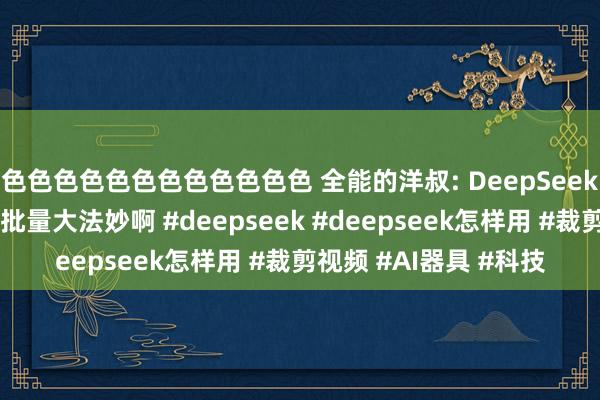 色色色色色色色色色色色色 全能的洋叔: DeepSeek一天剪三十条视频！批量大法妙啊 #deepseek #deepseek怎样用 #裁剪视频 #AI器具 #科技