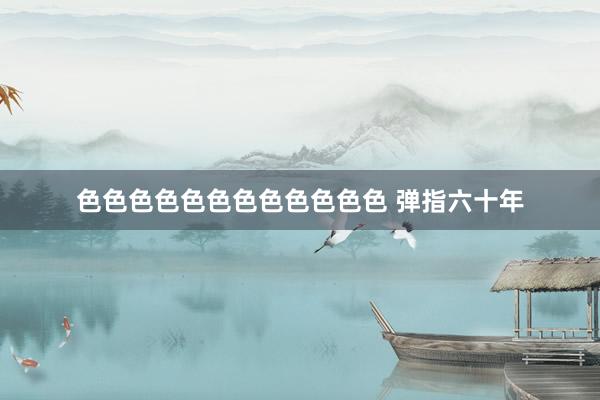 色色色色色色色色色色色色 弹指六十年