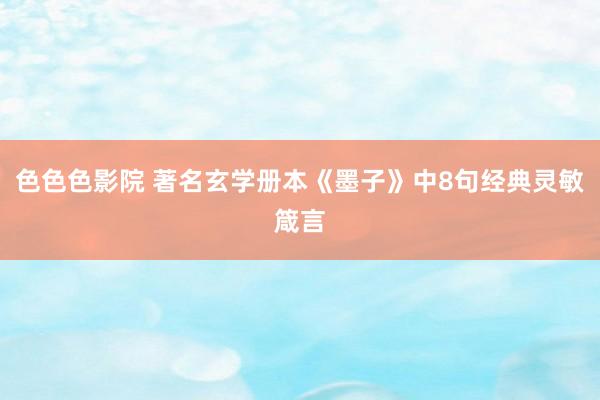 色色色影院 著名玄学册本《墨子》中8句经典灵敏箴言