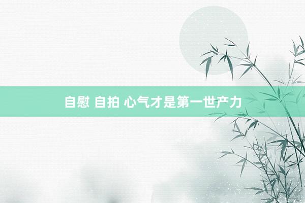 自慰 自拍 心气才是第一世产力