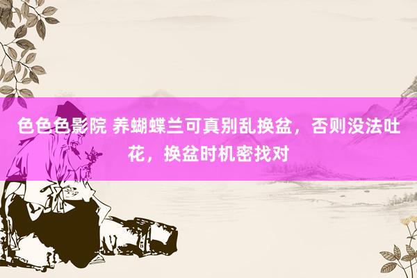 色色色影院 养蝴蝶兰可真别乱换盆，否则没法吐花，换盆时机密找对