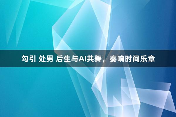 勾引 处男 后生与AI共舞，奏响时间乐章