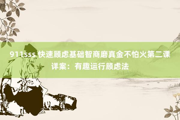 911sss 快速顾虑基础智商磨真金不怕火第二课详案：有趣运行顾虑法