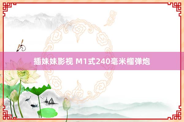 插妹妹影视 M1式240毫米榴弹炮