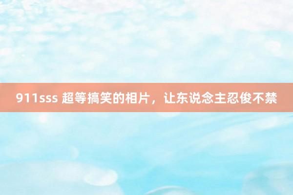 911sss 超等搞笑的相片，让东说念主忍俊不禁